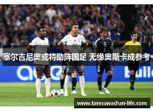 塞尔吉尼奥或将助阵国足 无缘奥斯卡成参考