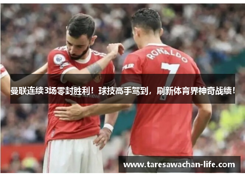 曼联连续3场零封胜利！球技高手驾到，刷新体育界神奇战绩！
