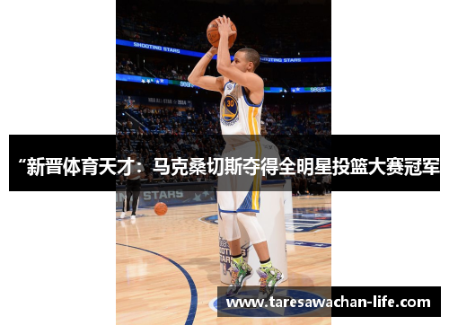“新晋体育天才：马克桑切斯夺得全明星投篮大赛冠军”